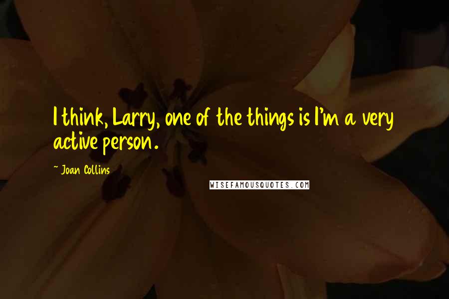 Joan Collins Quotes: I think, Larry, one of the things is I'm a very active person.