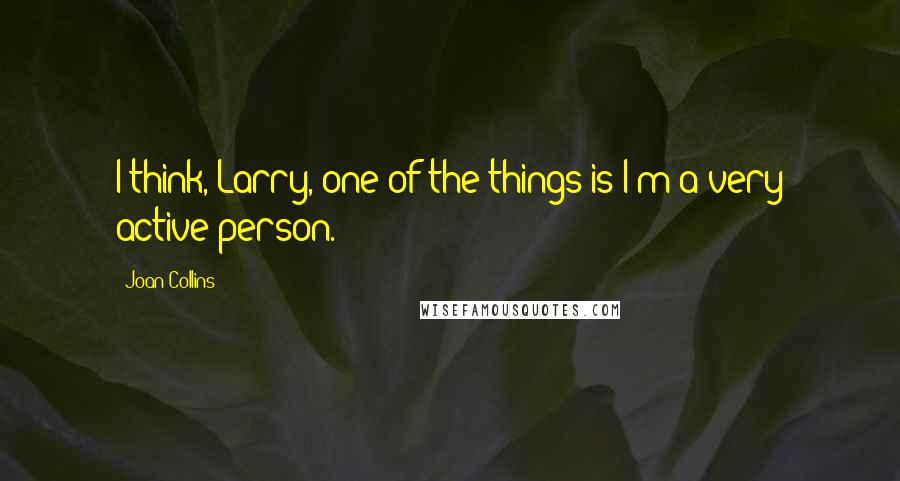 Joan Collins Quotes: I think, Larry, one of the things is I'm a very active person.