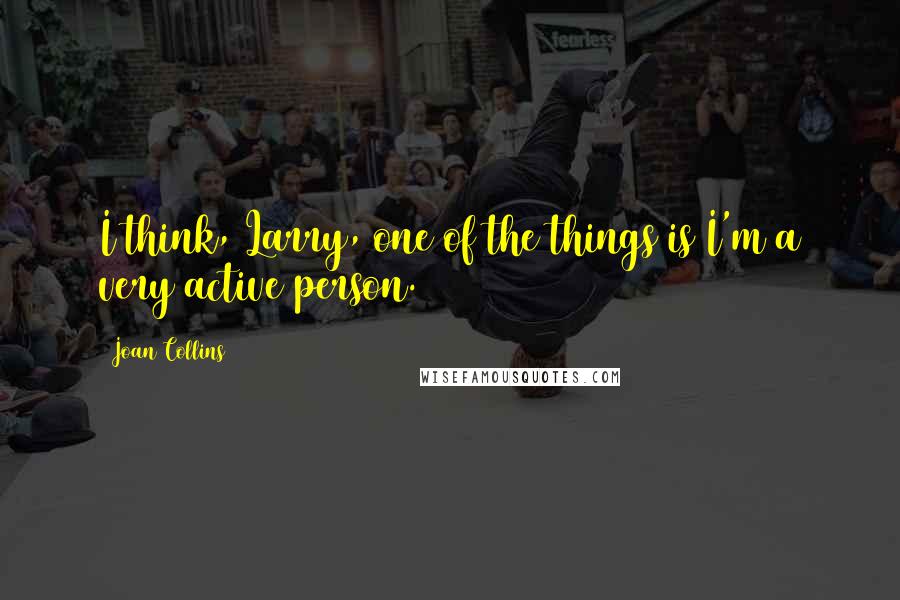 Joan Collins Quotes: I think, Larry, one of the things is I'm a very active person.