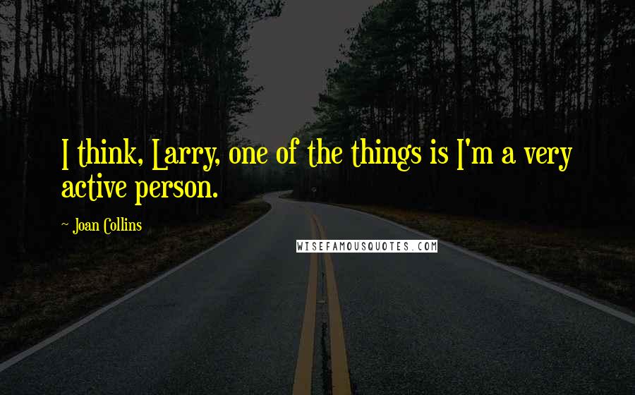 Joan Collins Quotes: I think, Larry, one of the things is I'm a very active person.
