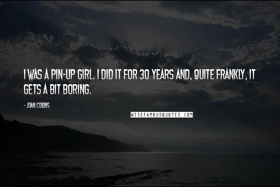 Joan Collins Quotes: I was a pin-up girl. I did it for 30 years and, quite frankly, it gets a bit boring.