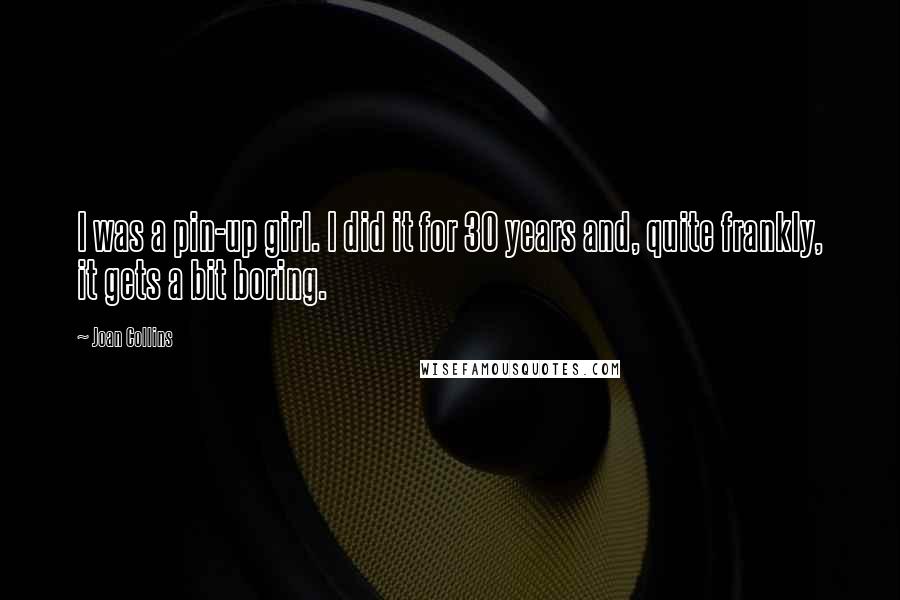 Joan Collins Quotes: I was a pin-up girl. I did it for 30 years and, quite frankly, it gets a bit boring.