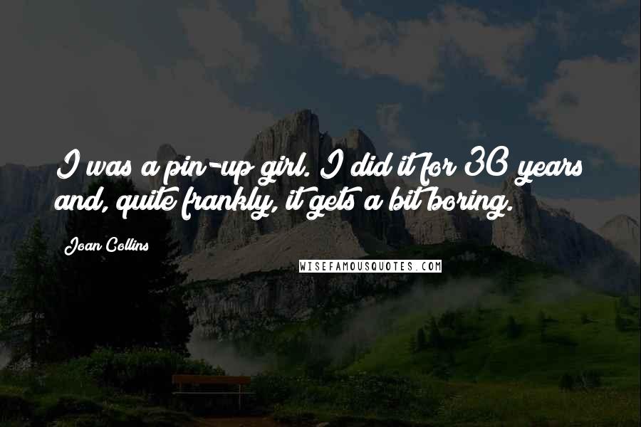 Joan Collins Quotes: I was a pin-up girl. I did it for 30 years and, quite frankly, it gets a bit boring.