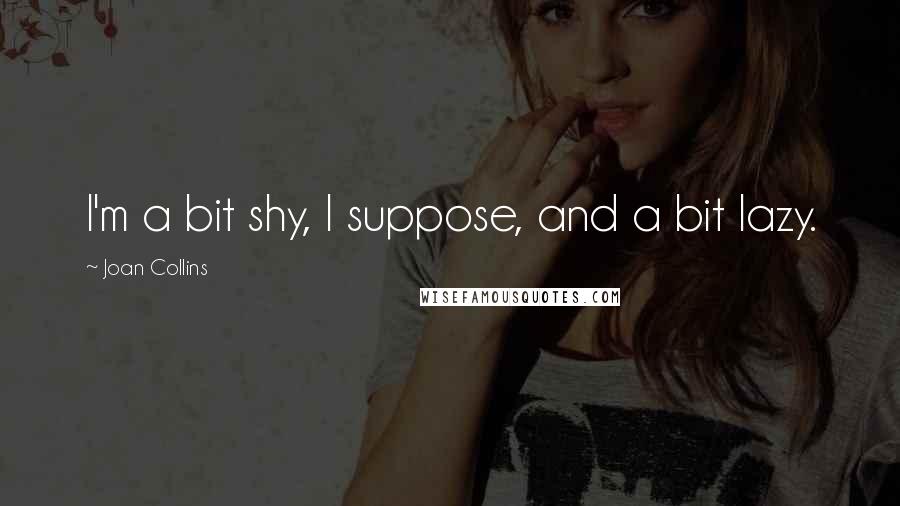 Joan Collins Quotes: I'm a bit shy, I suppose, and a bit lazy.