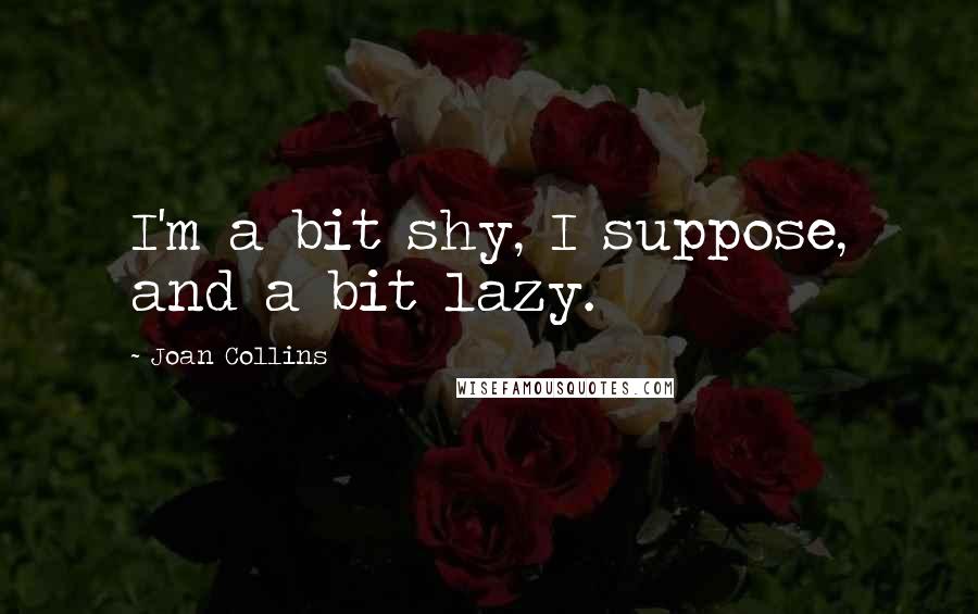 Joan Collins Quotes: I'm a bit shy, I suppose, and a bit lazy.