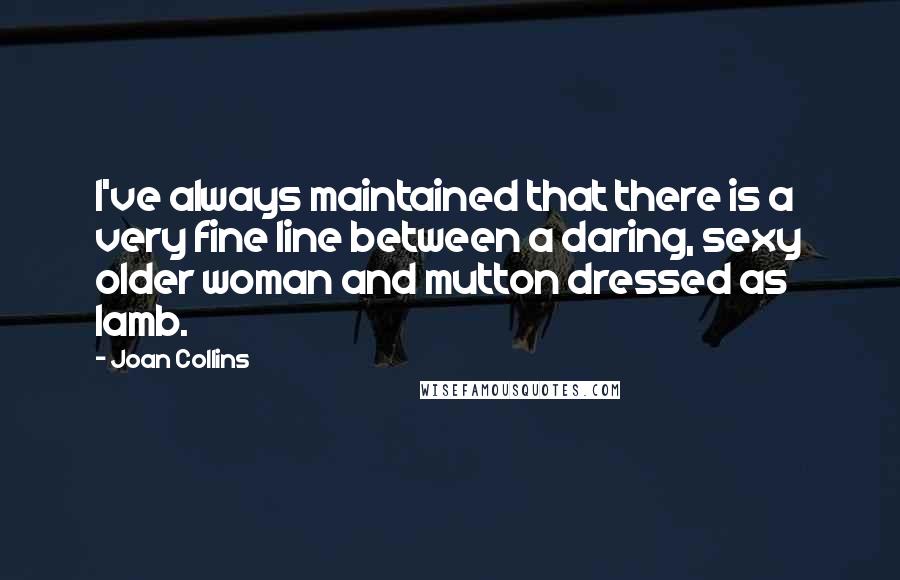 Joan Collins Quotes: I've always maintained that there is a very fine line between a daring, sexy older woman and mutton dressed as lamb.