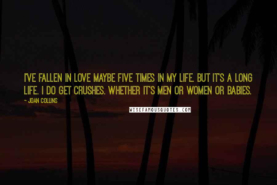 Joan Collins Quotes: I've fallen in love maybe five times in my life. But it's a long life. I do get crushes. Whether it's men or women or babies.