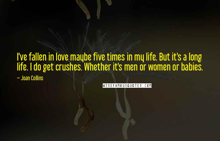 Joan Collins Quotes: I've fallen in love maybe five times in my life. But it's a long life. I do get crushes. Whether it's men or women or babies.