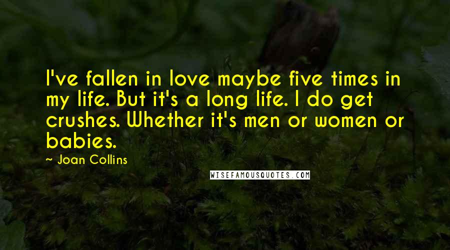 Joan Collins Quotes: I've fallen in love maybe five times in my life. But it's a long life. I do get crushes. Whether it's men or women or babies.