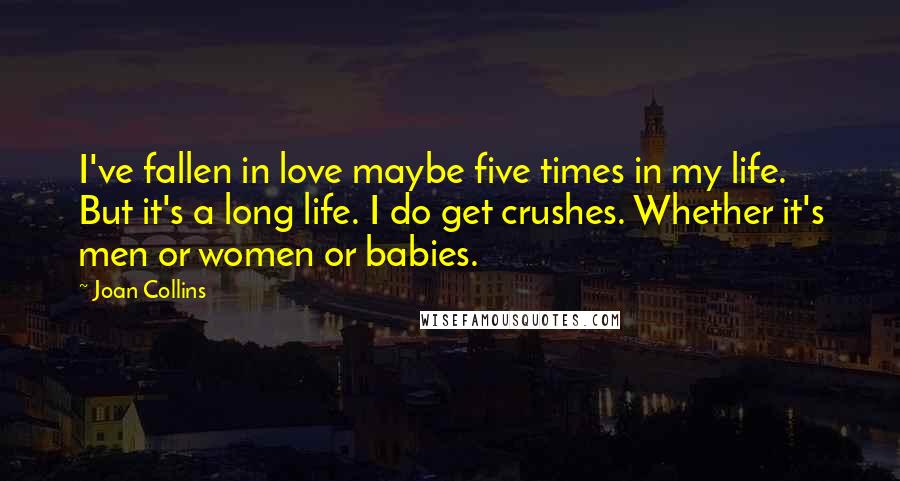 Joan Collins Quotes: I've fallen in love maybe five times in my life. But it's a long life. I do get crushes. Whether it's men or women or babies.