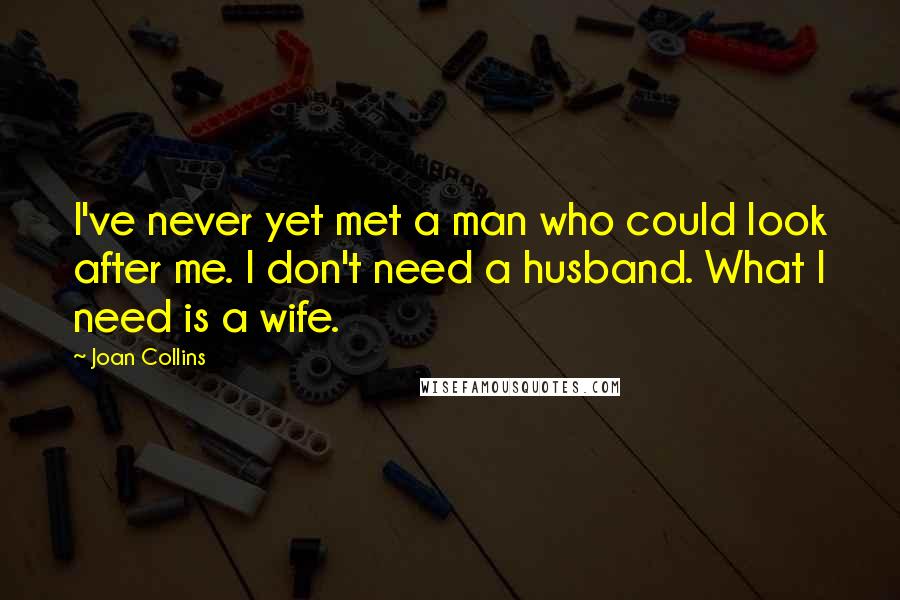 Joan Collins Quotes: I've never yet met a man who could look after me. I don't need a husband. What I need is a wife.