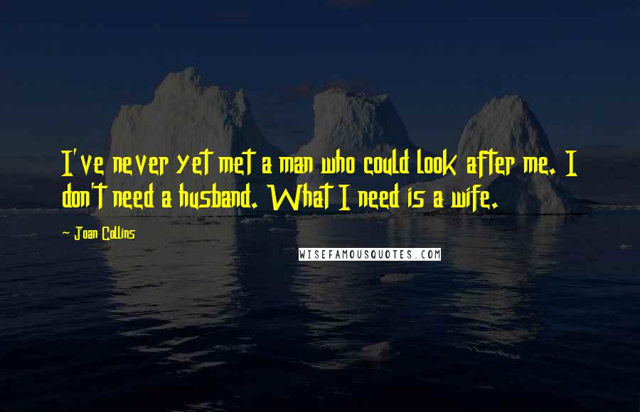 Joan Collins Quotes: I've never yet met a man who could look after me. I don't need a husband. What I need is a wife.