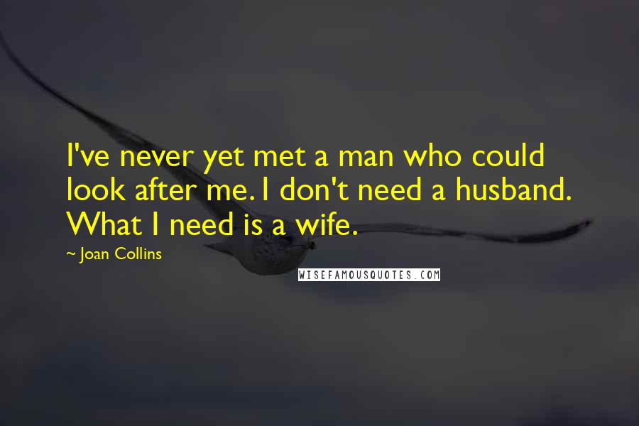 Joan Collins Quotes: I've never yet met a man who could look after me. I don't need a husband. What I need is a wife.