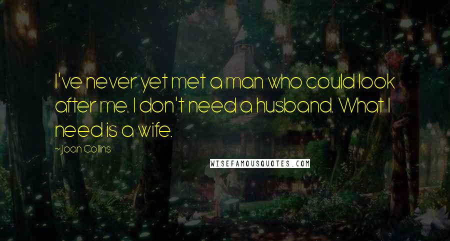 Joan Collins Quotes: I've never yet met a man who could look after me. I don't need a husband. What I need is a wife.