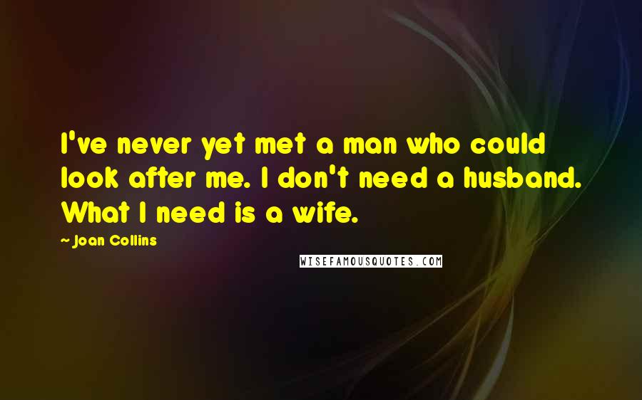 Joan Collins Quotes: I've never yet met a man who could look after me. I don't need a husband. What I need is a wife.