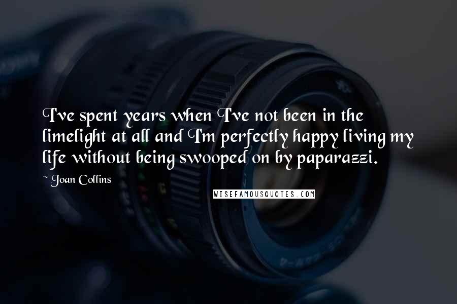 Joan Collins Quotes: I've spent years when I've not been in the limelight at all and I'm perfectly happy living my life without being swooped on by paparazzi.