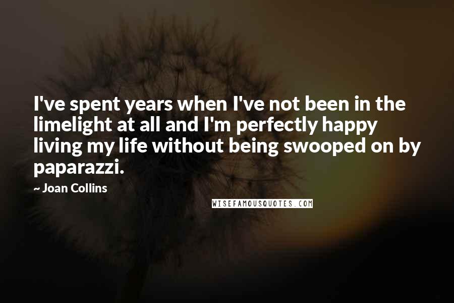 Joan Collins Quotes: I've spent years when I've not been in the limelight at all and I'm perfectly happy living my life without being swooped on by paparazzi.