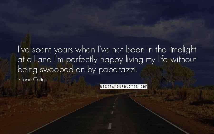 Joan Collins Quotes: I've spent years when I've not been in the limelight at all and I'm perfectly happy living my life without being swooped on by paparazzi.