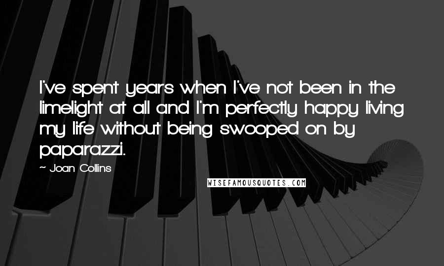 Joan Collins Quotes: I've spent years when I've not been in the limelight at all and I'm perfectly happy living my life without being swooped on by paparazzi.
