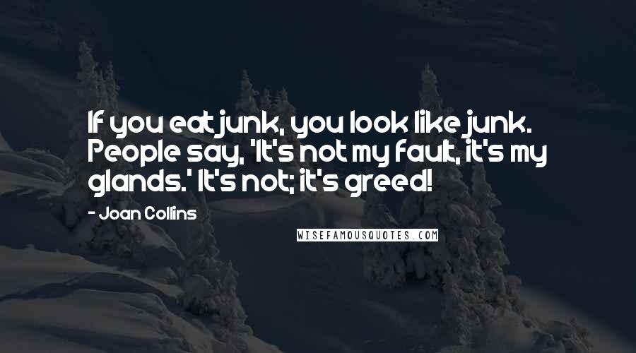 Joan Collins Quotes: If you eat junk, you look like junk. People say, 'It's not my fault, it's my glands.' It's not; it's greed!