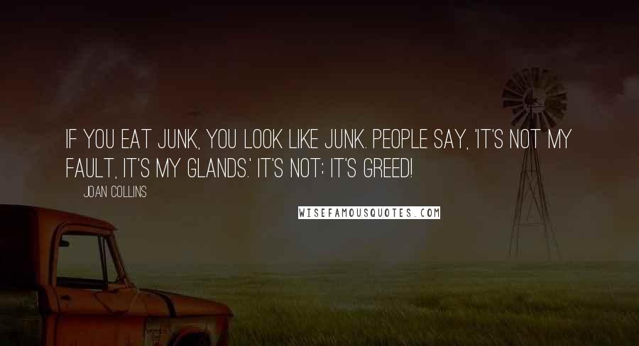 Joan Collins Quotes: If you eat junk, you look like junk. People say, 'It's not my fault, it's my glands.' It's not; it's greed!
