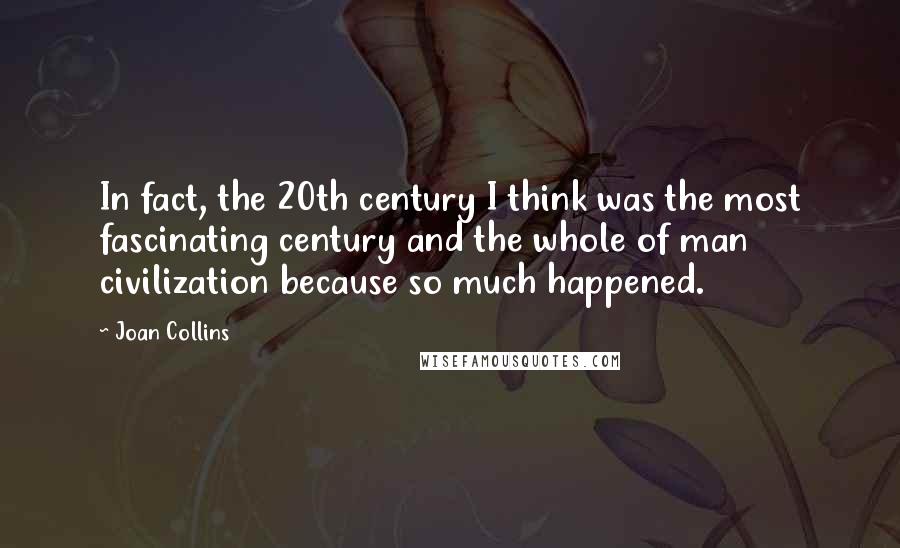 Joan Collins Quotes: In fact, the 20th century I think was the most fascinating century and the whole of man civilization because so much happened.