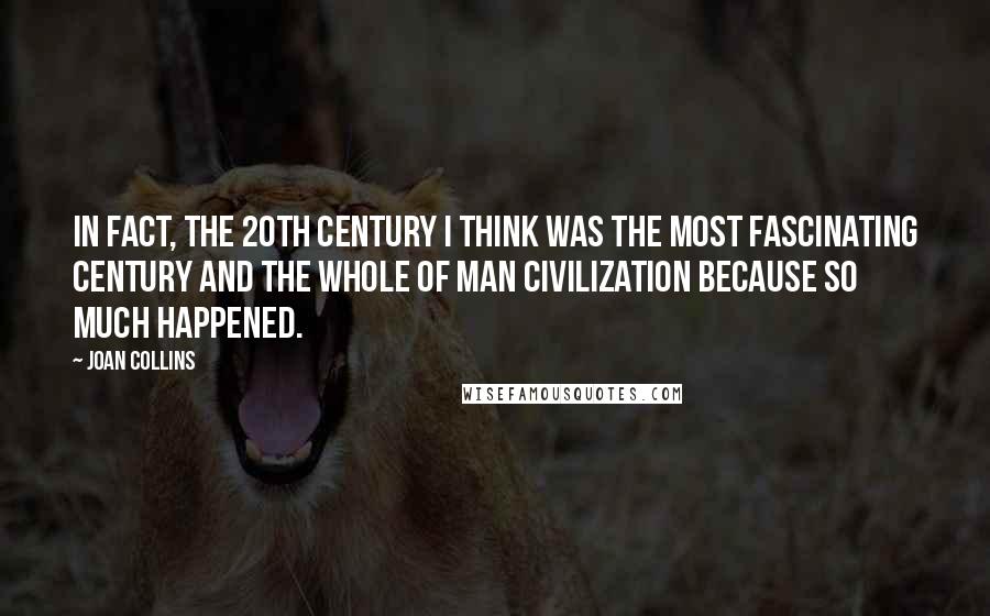 Joan Collins Quotes: In fact, the 20th century I think was the most fascinating century and the whole of man civilization because so much happened.