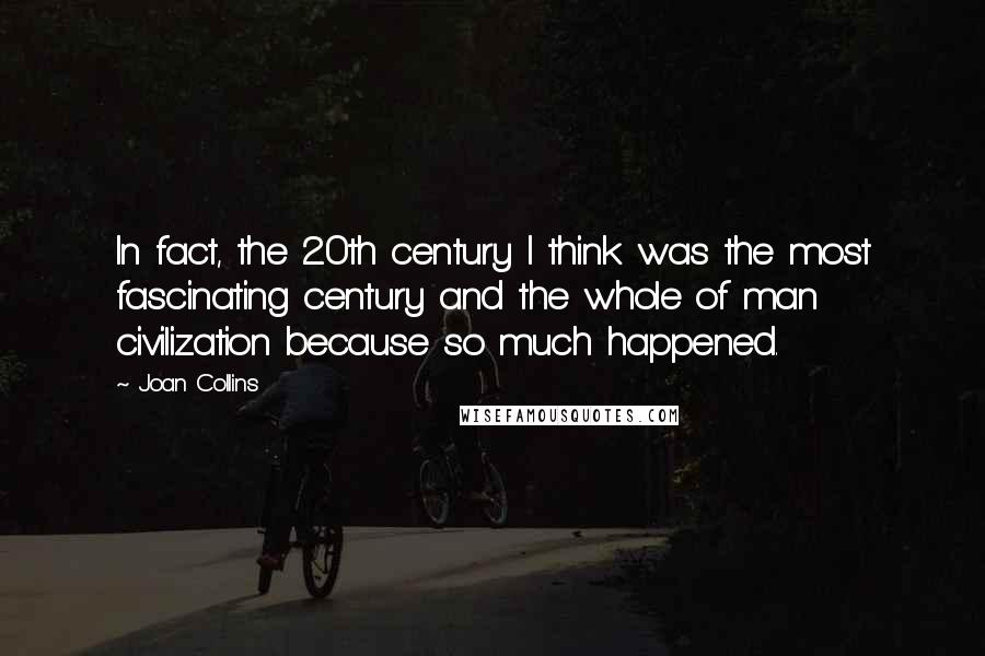 Joan Collins Quotes: In fact, the 20th century I think was the most fascinating century and the whole of man civilization because so much happened.