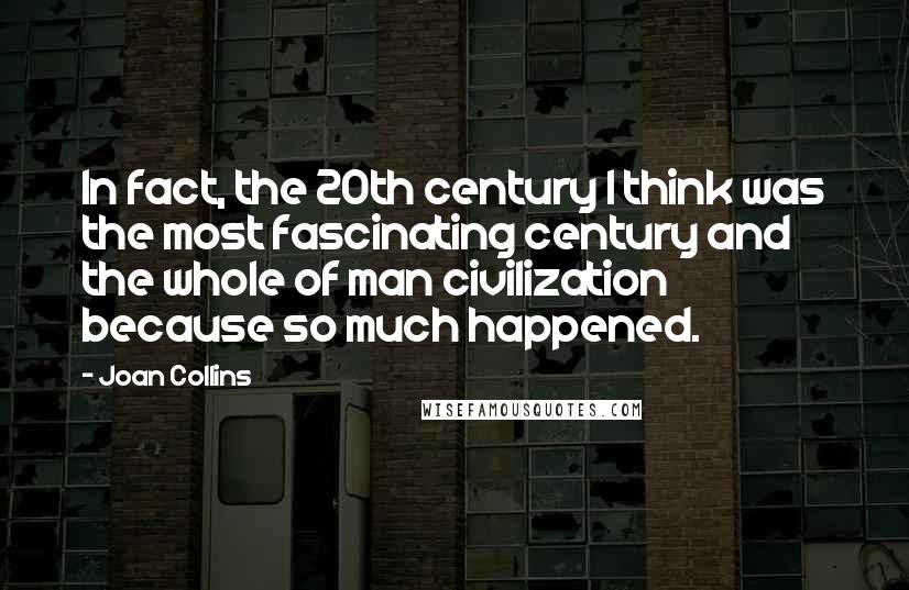 Joan Collins Quotes: In fact, the 20th century I think was the most fascinating century and the whole of man civilization because so much happened.