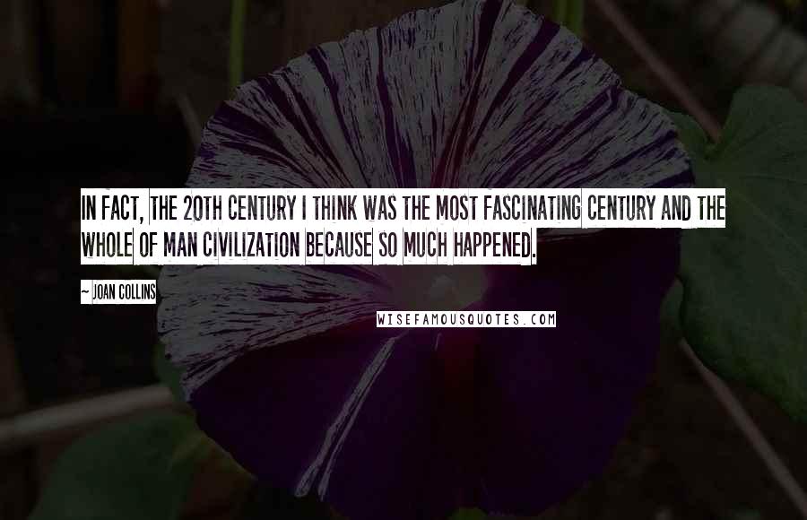 Joan Collins Quotes: In fact, the 20th century I think was the most fascinating century and the whole of man civilization because so much happened.