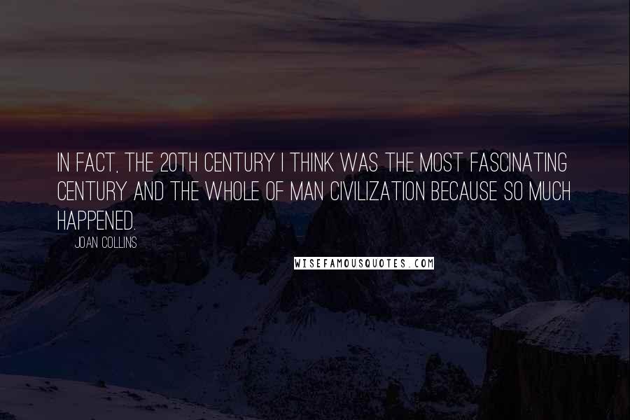 Joan Collins Quotes: In fact, the 20th century I think was the most fascinating century and the whole of man civilization because so much happened.