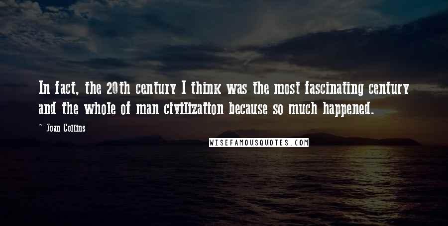 Joan Collins Quotes: In fact, the 20th century I think was the most fascinating century and the whole of man civilization because so much happened.