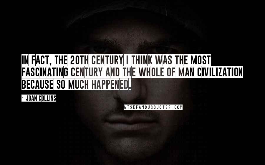 Joan Collins Quotes: In fact, the 20th century I think was the most fascinating century and the whole of man civilization because so much happened.