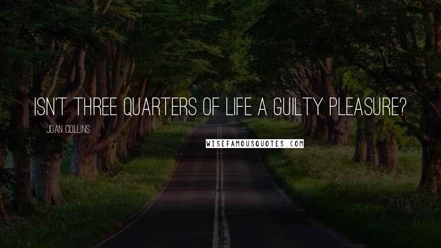 Joan Collins Quotes: Isn't three quarters of life a guilty pleasure?