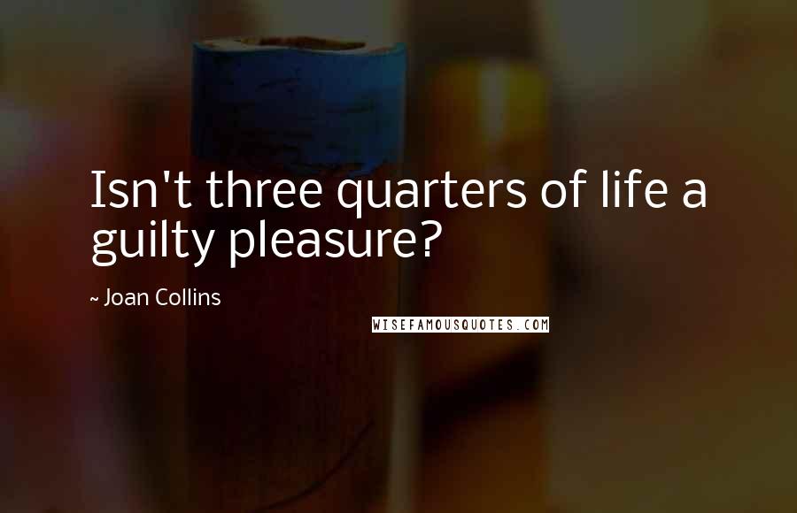 Joan Collins Quotes: Isn't three quarters of life a guilty pleasure?