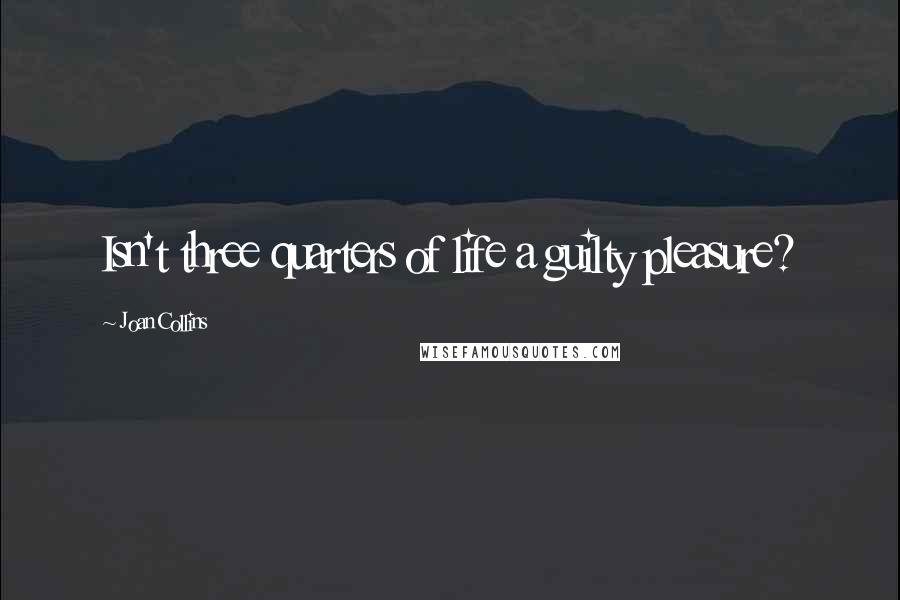 Joan Collins Quotes: Isn't three quarters of life a guilty pleasure?