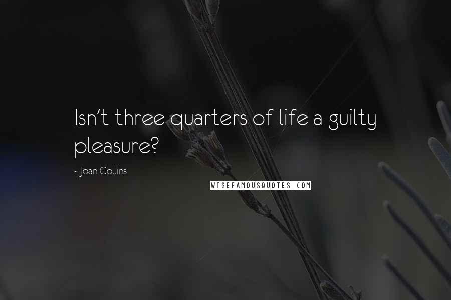Joan Collins Quotes: Isn't three quarters of life a guilty pleasure?