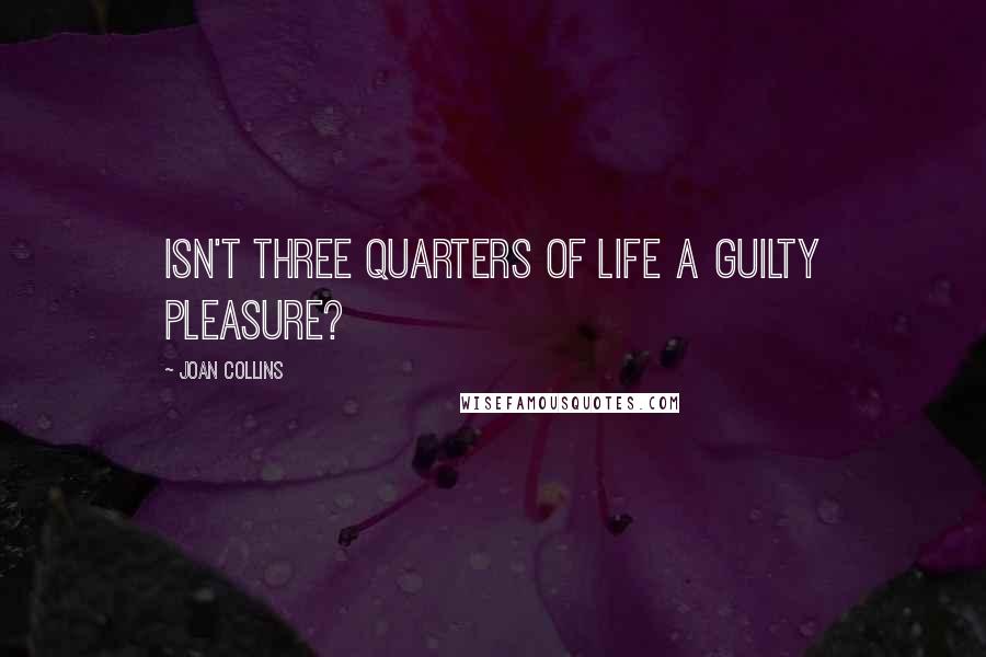Joan Collins Quotes: Isn't three quarters of life a guilty pleasure?