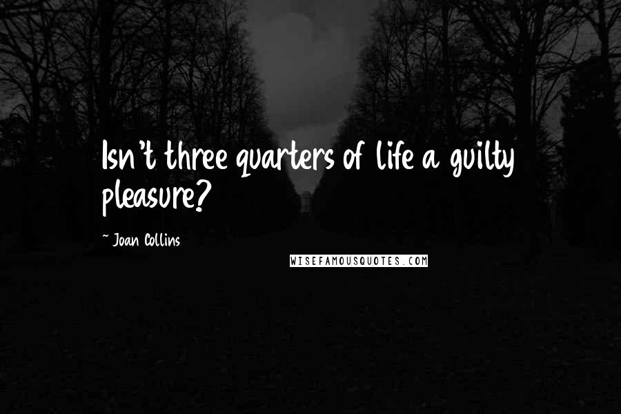 Joan Collins Quotes: Isn't three quarters of life a guilty pleasure?