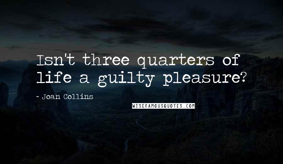 Joan Collins Quotes: Isn't three quarters of life a guilty pleasure?