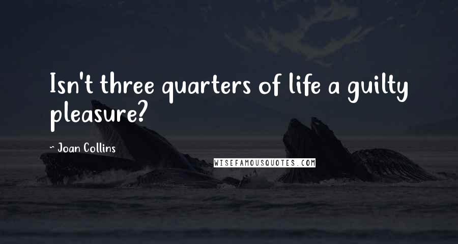 Joan Collins Quotes: Isn't three quarters of life a guilty pleasure?