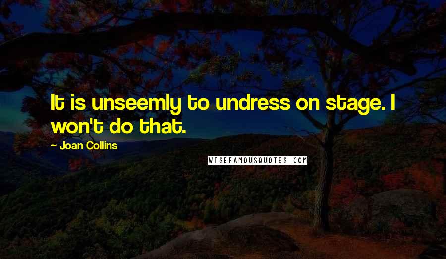 Joan Collins Quotes: It is unseemly to undress on stage. I won't do that.