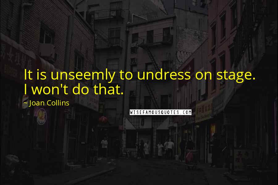 Joan Collins Quotes: It is unseemly to undress on stage. I won't do that.
