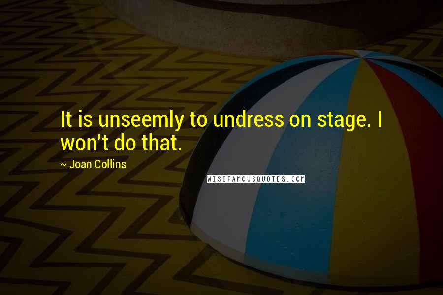 Joan Collins Quotes: It is unseemly to undress on stage. I won't do that.