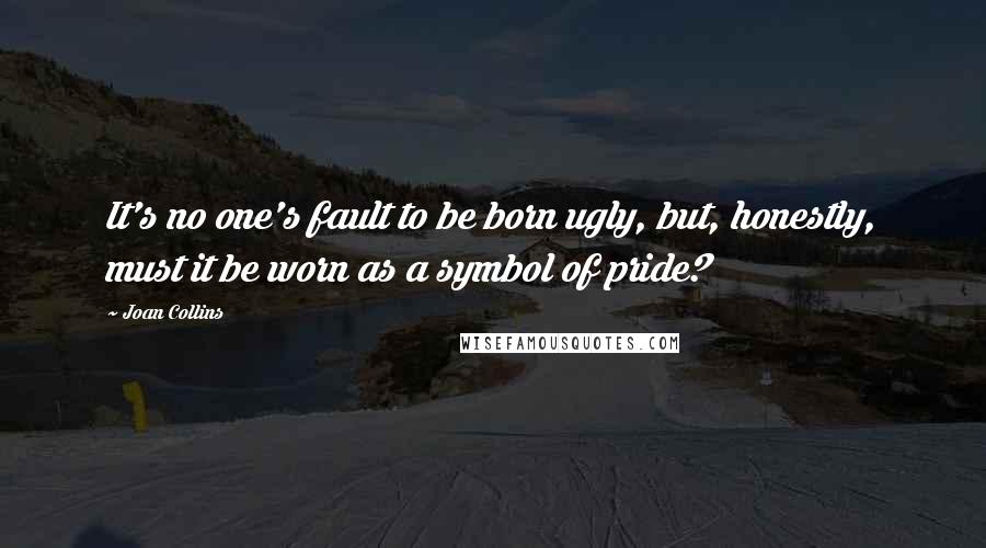 Joan Collins Quotes: It's no one's fault to be born ugly, but, honestly, must it be worn as a symbol of pride?