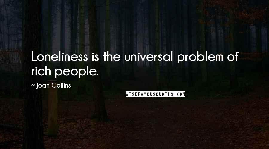 Joan Collins Quotes: Loneliness is the universal problem of rich people.
