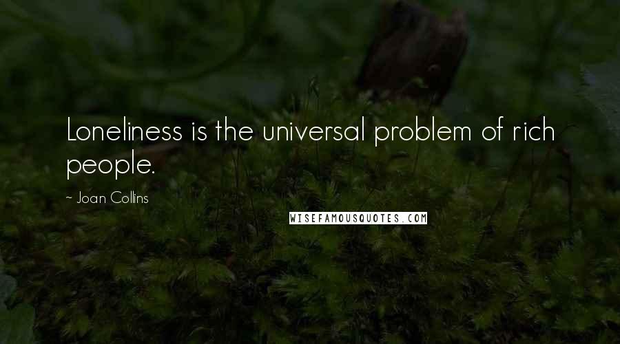 Joan Collins Quotes: Loneliness is the universal problem of rich people.