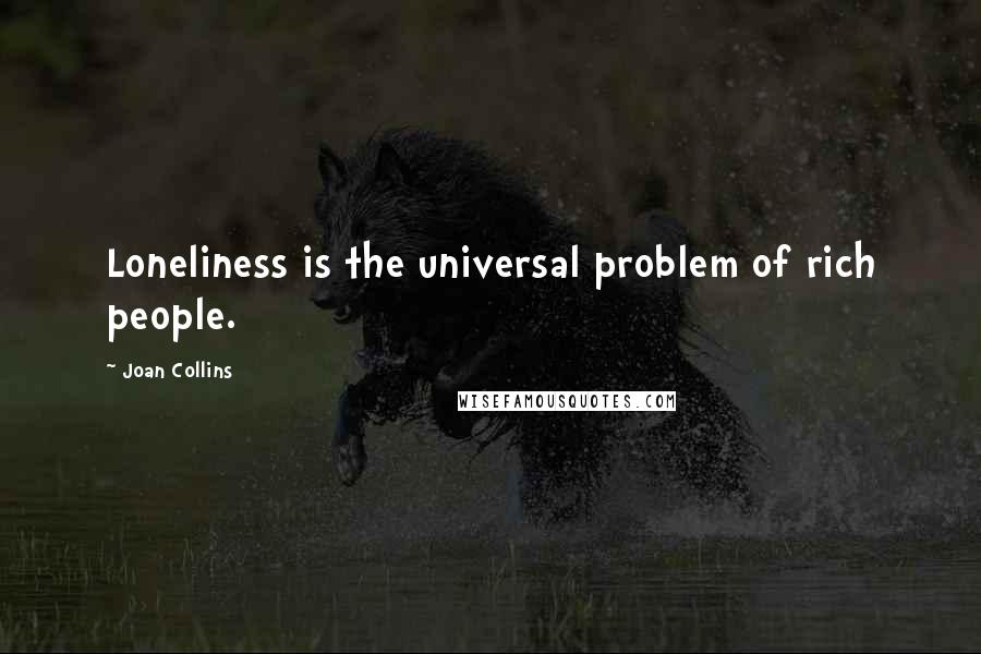 Joan Collins Quotes: Loneliness is the universal problem of rich people.