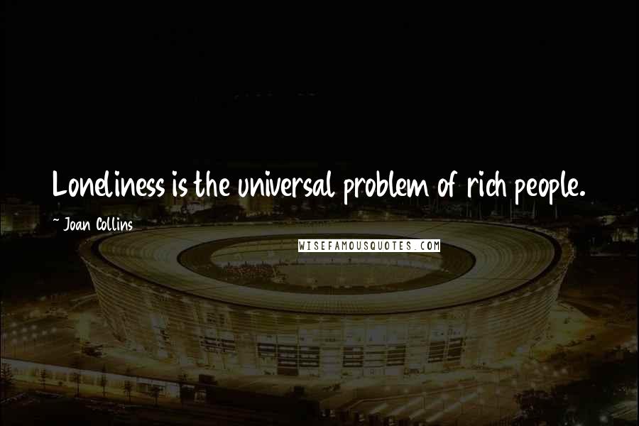 Joan Collins Quotes: Loneliness is the universal problem of rich people.