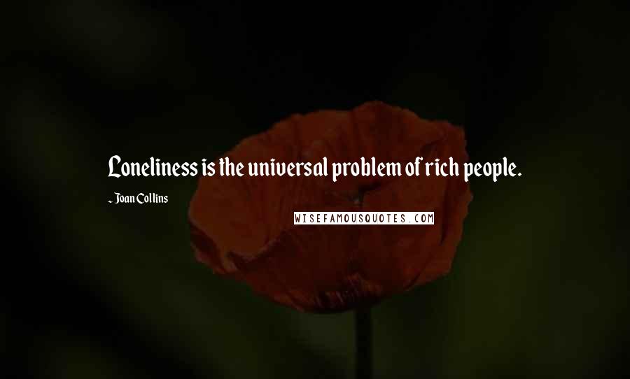 Joan Collins Quotes: Loneliness is the universal problem of rich people.